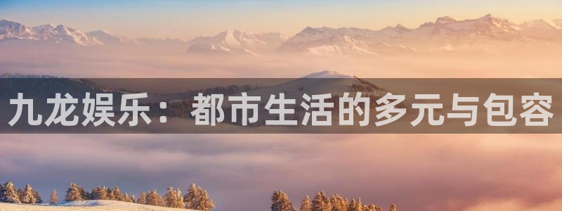恒盛娱乐官网：九龙娱乐：都市生活的多元与包容