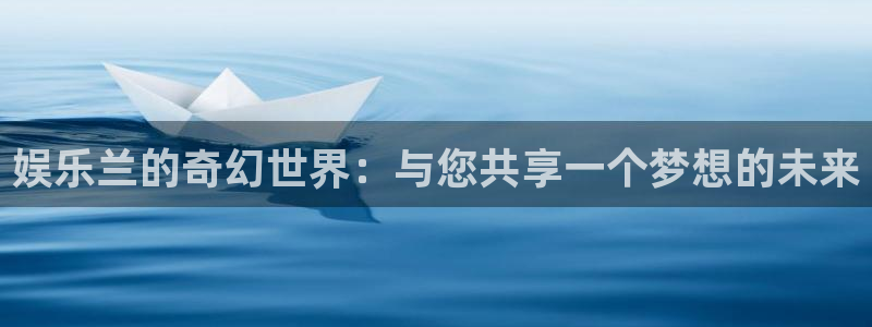 恒盛娱乐入口：娱乐兰的奇幻世界：与您共享一个梦想的未来