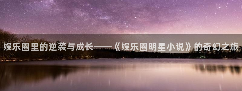 恒盛娱乐链接：娱乐圈里的逆袭与成长——《娱乐圈明星小说》的奇幻之旅
