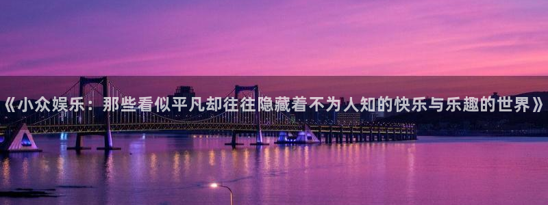 恒盛app下载：《小众娱乐：那些看似平凡却往往隐藏着不为人知的快乐与乐趣的世界》