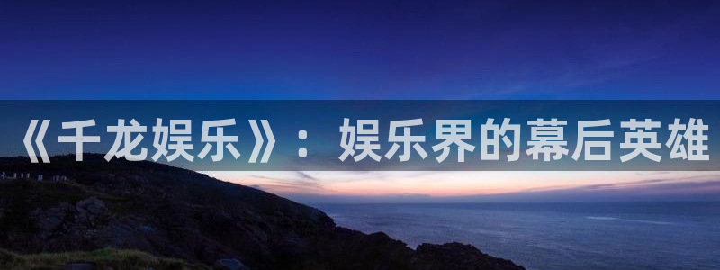 恒盛娱乐如何：《千龙娱乐》：娱乐界的幕后英雄