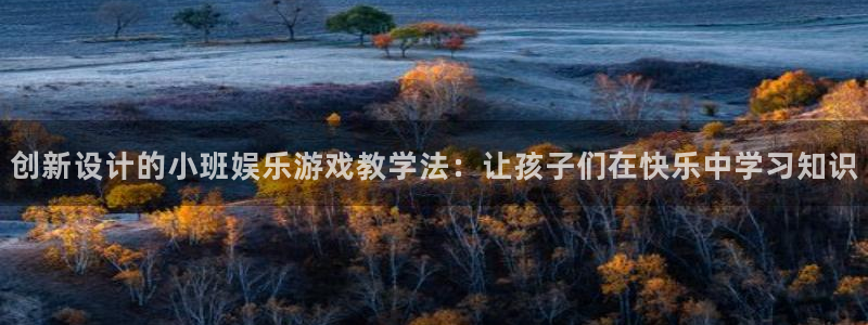 恒盛娱乐注册：创新设计的小班娱乐游戏教学法：让孩子们在快乐中学习知识